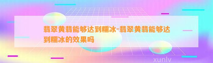 翡翠黄翡可以达到糯冰-翡翠黄翡可以达到糯冰的效果吗