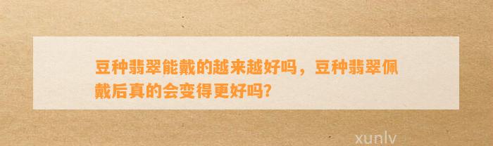 豆种翡翠能戴的越来越好吗，豆种翡翠佩戴后真的会变得更好吗？