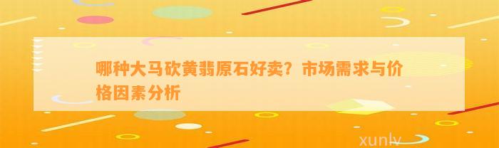 哪种大马砍黄翡原石好卖？市场需求与价格因素分析