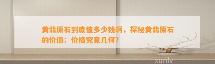 黄翡原石到底值多少钱啊，探秘黄翡原石的价值：价格究竟几何？