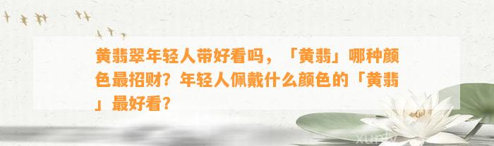 黄翡翠年轻人带好看吗，「黄翡」哪种颜色最招财？年轻人佩戴什么颜色的「黄翡」最好看？