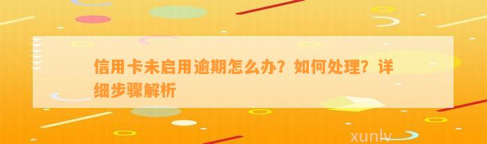 信用卡未启用逾期怎么办？如何处理？详细步骤解析