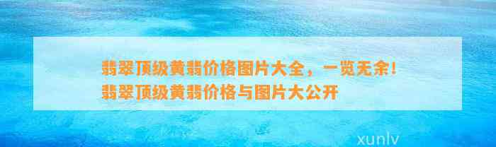 翡翠顶级黄翡价格图片大全，一览无余！翡翠顶级黄翡价格与图片大公开