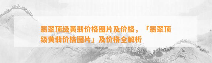 翡翠顶级黄翡价格图片及价格，「翡翠顶级黄翡价格图片」及价格全解析