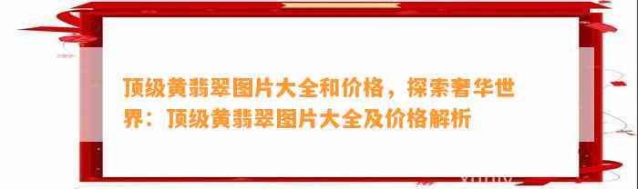 顶级黄翡翠图片大全和价格，探索奢华世界：顶级黄翡翠图片大全及价格解析