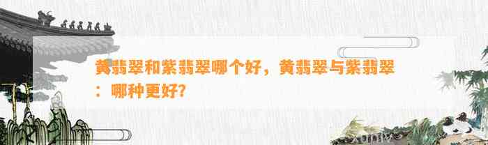 黄翡翠和紫翡翠哪个好，黄翡翠与紫翡翠：哪种更好？