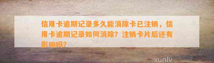 信用卡逾期记录多久能消除卡已注销，信用卡逾期记录如何消除？注销卡片后还有影响吗？