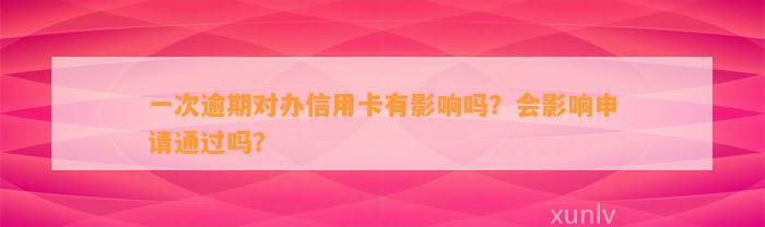 一次逾期对办信用卡有影响吗？会影响申请通过吗？