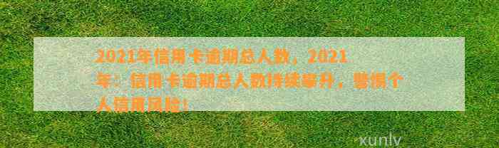 2021年信用卡逾期总人数，2021年：信用卡逾期总人数持续攀升，警惕个人信用风险！