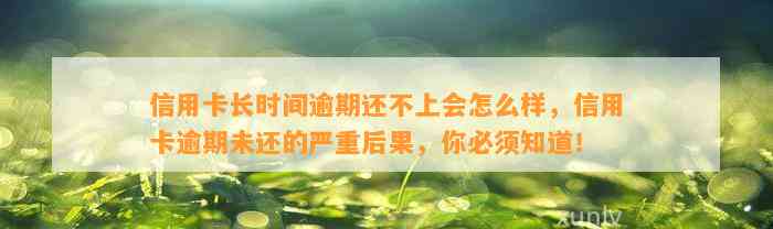 信用卡长时间逾期还不上会怎么样，信用卡逾期未还的严重后果，你必须知道！