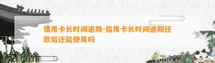 信用卡长时间逾期-信用卡长时间逾期还款后还能使用吗