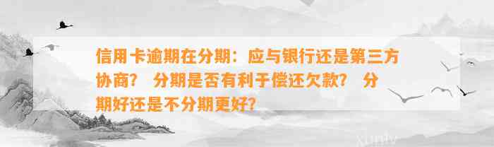 信用卡逾期在分期：应与银行还是第三方协商？ 分期是否有利于偿还欠款？ 分期好还是不分期更好？