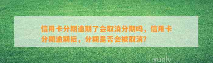 信用卡分期逾期了会取消分期吗，信用卡分期逾期后，分期是否会被取消？