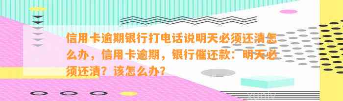 信用卡逾期银行打电话说明天必须还清怎么办，信用卡逾期，银行催还款：明天必须还清？该怎么办？