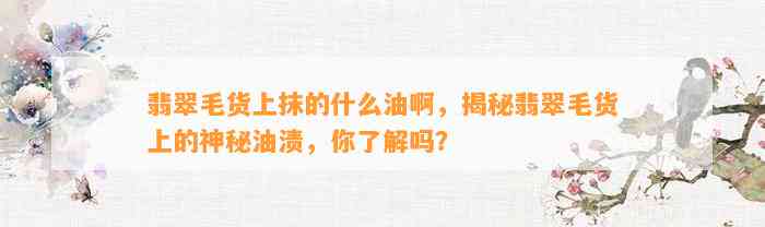 翡翠毛货上抹的什么油啊，揭秘翡翠毛货上的神秘油渍，你熟悉吗？