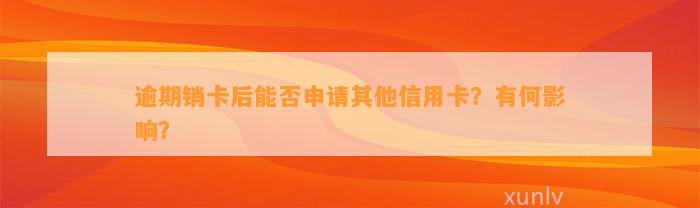 逾期销卡后能否申请其他信用卡？有何影响？