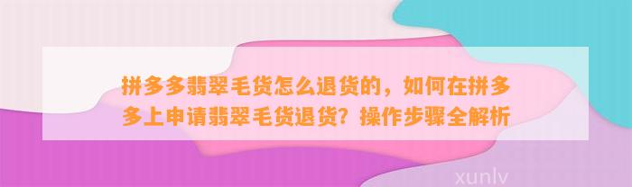 拼多多翡翠毛货怎么退货的，怎样在拼多多上申请翡翠毛货退货？操作步骤全解析