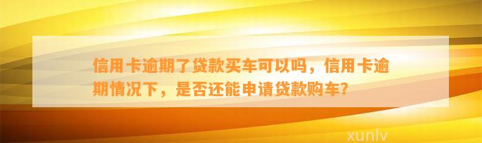 信用卡逾期了贷款买车可以吗，信用卡逾期情况下，是否还能申请贷款购车？