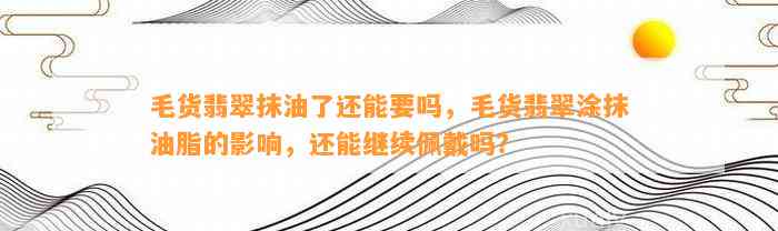 毛货翡翠抹油了还能要吗，毛货翡翠涂抹油脂的作用，还能继续佩戴吗？