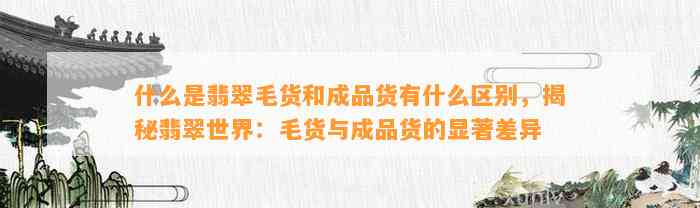 什么是翡翠毛货和成品货有什么区别，揭秘翡翠世界：毛货与成品货的显著差异