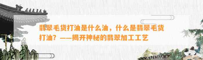 翡翠毛货打油是什么油，什么是翡翠毛货打油？——揭开神秘的翡翠加工工艺