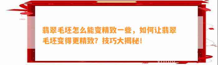 翡翠毛坯怎么能变精致部分，怎样让翡翠毛坯变得更精致？技巧大揭秘！