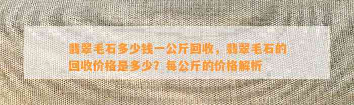 翡翠毛石多少钱一公斤回收，翡翠毛石的回收价格是多少？每公斤的价格解析