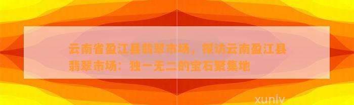 云南省盈江县翡翠市场，探访云南盈江县翡翠市场：独一无二的宝石聚集地