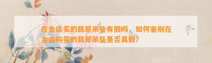 在金店买的翡翠吊坠有假吗，怎样鉴别在金店购买的翡翠吊坠是不是真假？