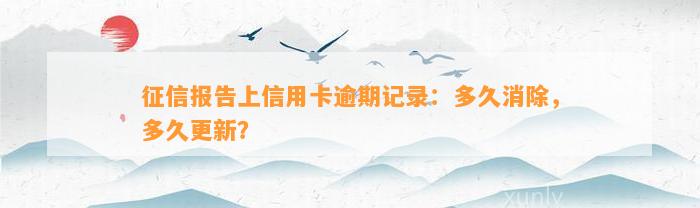 征信报告上信用卡逾期记录：多久消除，多久更新？