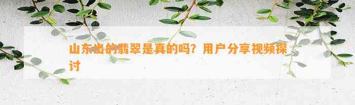 山东出的翡翠是真的吗？客户分享视频探讨