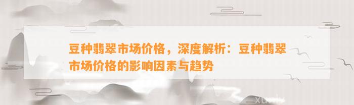 豆种翡翠市场价格，深度解析：豆种翡翠市场价格的作用因素与趋势