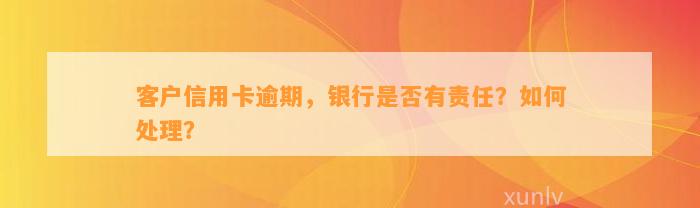 客户信用卡逾期，银行是否有责任？如何处理？