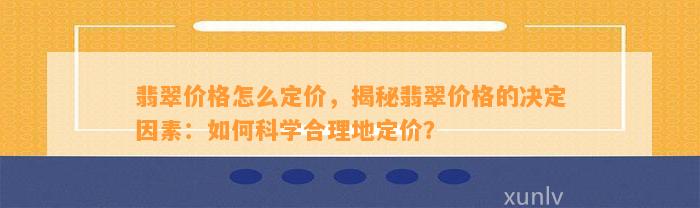 翡翠价格怎么定价，揭秘翡翠价格的决定因素：怎样科学合理地定价？