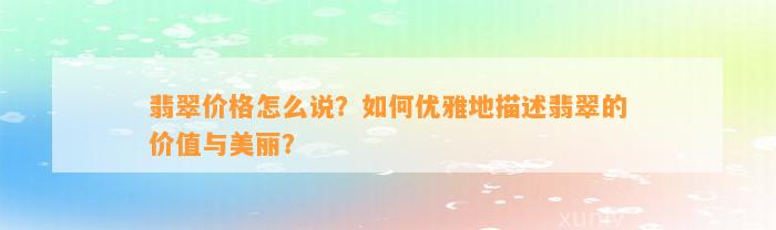 翡翠价格怎么说？怎样优雅地描述翡翠的价值与美丽？