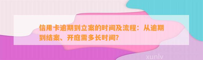 信用卡逾期到立案的时间及流程：从逾期到结案、开庭需多长时间？