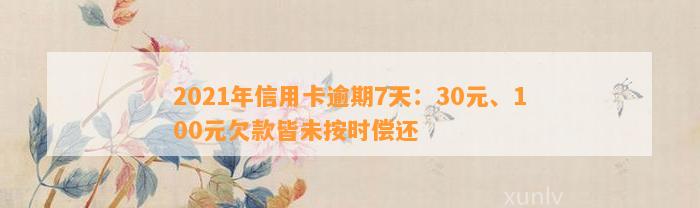 2021年信用卡逾期7天：30元、100元欠款皆未按时偿还