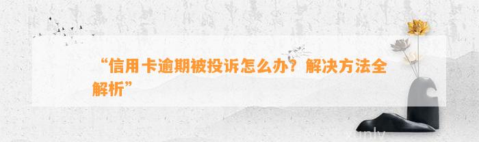 “信用卡逾期被投诉怎么办？解决方法全解析”