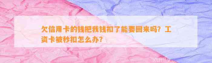 欠信用卡的钱把我钱扣了能要回来吗？工资卡被秒扣怎么办？