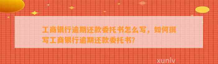 工商银行逾期还款委托书怎么写，如何撰写工商银行逾期还款委托书？