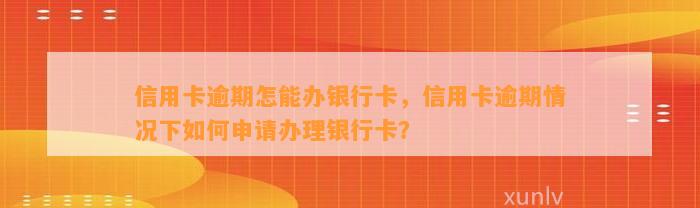 信用卡逾期怎能办银行卡，信用卡逾期情况下如何申请办理银行卡？