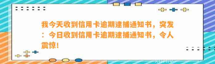 我今天收到信用卡逾期逮捕通知书，突发：今日收到信用卡逾期逮捕通知书，令人震惊！