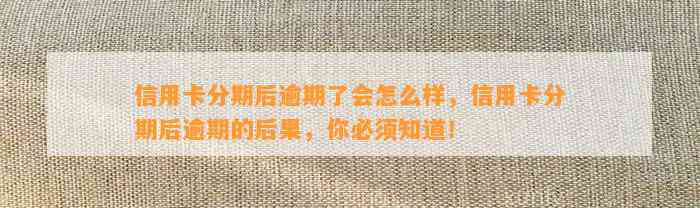 信用卡分期后逾期了会怎么样，信用卡分期后逾期的后果，你必须知道！