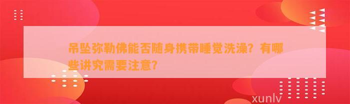 吊坠弥勒佛能否随身携带睡觉洗澡？有哪些讲究需要留意？