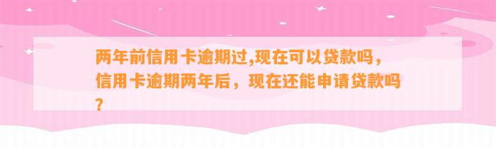 两年前信用卡逾期过,现在可以贷款吗，信用卡逾期两年后，现在还能申请贷款吗？