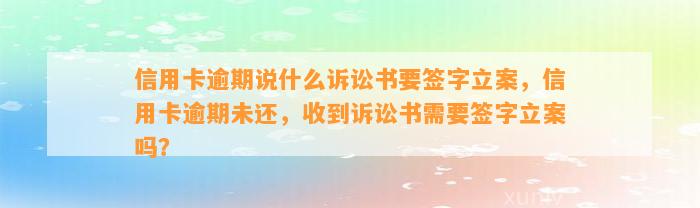 信用卡逾期说什么诉讼书要签字立案，信用卡逾期未还，收到诉讼书需要签字立案吗？