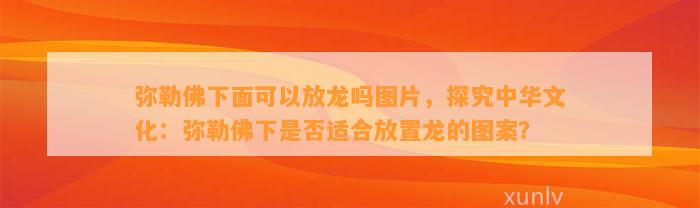 弥勒佛下面可以放龙吗图片，探究中华文化：弥勒佛下是不是适合放置龙的图案？