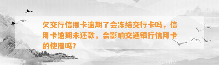 欠交行信用卡逾期了会冻结交行卡吗，信用卡逾期未还款，会影响交通银行信用卡的使用吗？