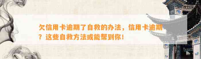 欠信用卡逾期了自救的办法，信用卡逾期？这些自救方法或能帮到你！