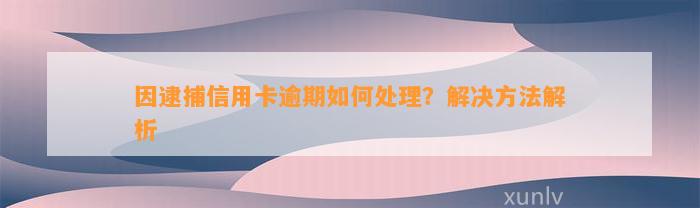 因逮捕信用卡逾期如何处理？解决方法解析